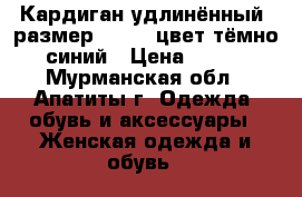 Кардиган удлинённый, размер 58-60, цвет тёмно-синий › Цена ­ 500 - Мурманская обл., Апатиты г. Одежда, обувь и аксессуары » Женская одежда и обувь   